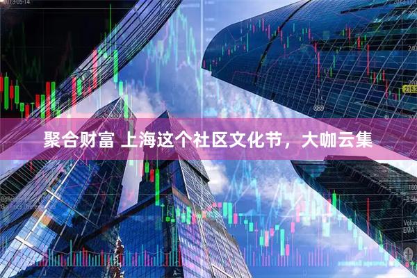 聚合财富 上海这个社区文化节，大咖云集