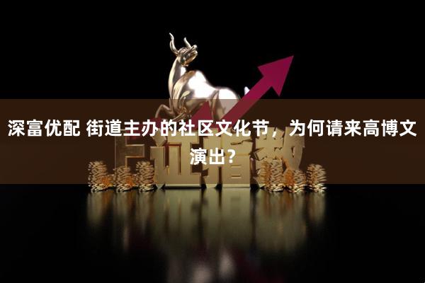 深富优配 街道主办的社区文化节，为何请来高博文演出？