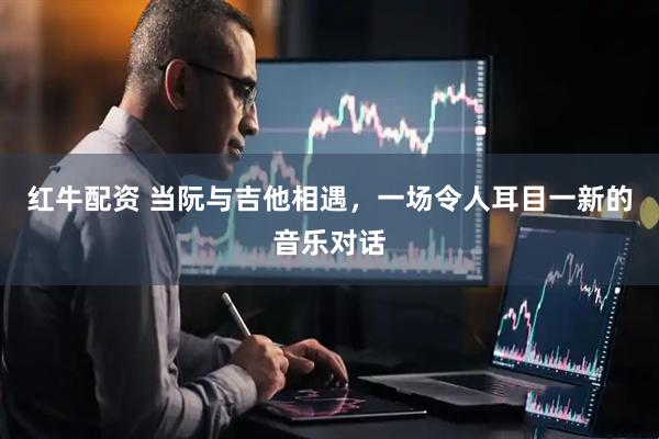 红牛配资 当阮与吉他相遇，一场令人耳目一新的音乐对话