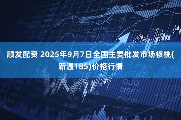顺发配资 2025年9月7日全国主要批发市场核桃(新温185)价格行情