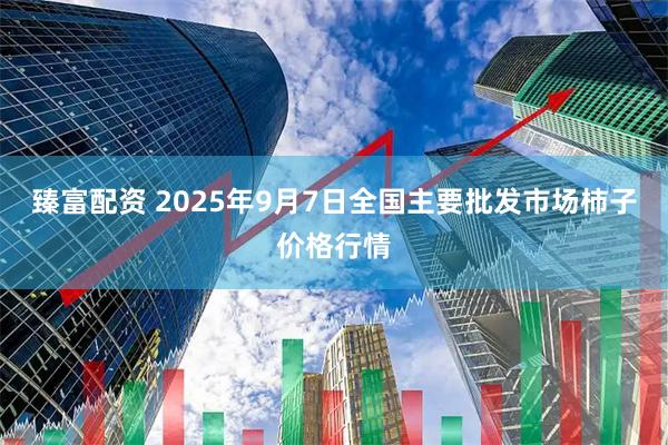 臻富配资 2025年9月7日全国主要批发市场柿子价格行情