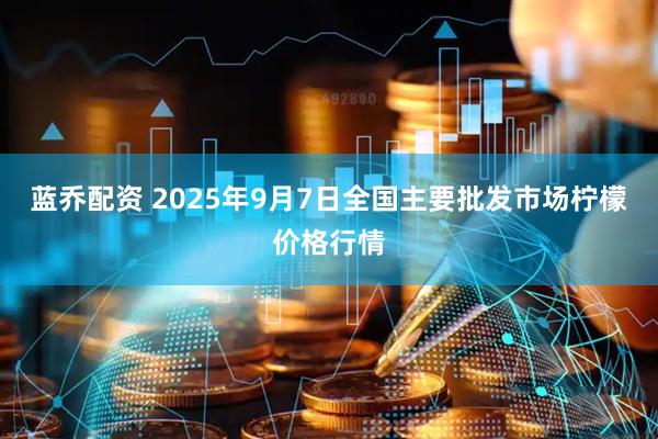 蓝乔配资 2025年9月7日全国主要批发市场柠檬价格行情