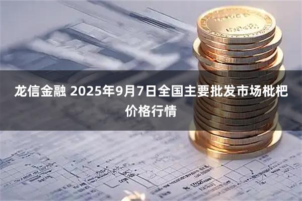 龙信金融 2025年9月7日全国主要批发市场枇杷价格行情