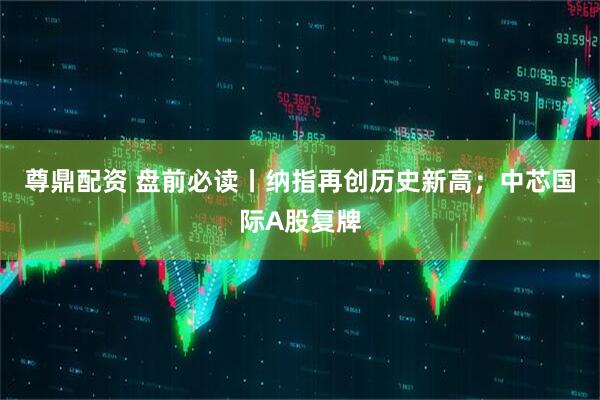尊鼎配资 盘前必读丨纳指再创历史新高；中芯国际A股复牌