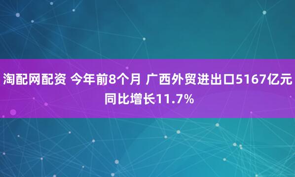 淘配网配资 今年前8个月 广西外贸进出口5167亿元 同比增长11.7%