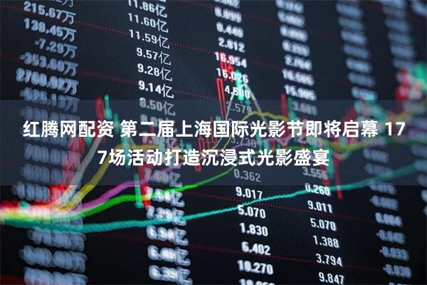 红腾网配资 第二届上海国际光影节即将启幕 177场活动打造沉浸式光影盛宴