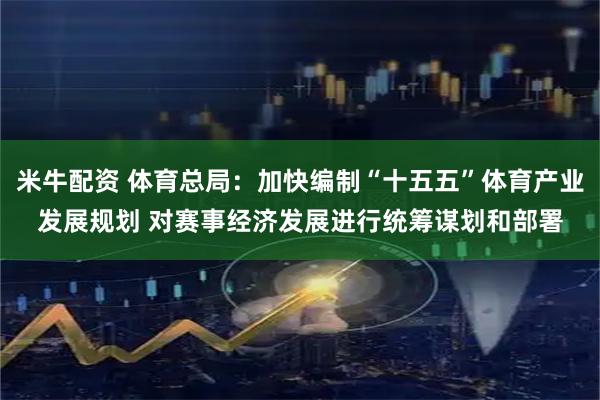 米牛配资 体育总局：加快编制“十五五”体育产业发展规划 对赛事经济发展进行统筹谋划和部署