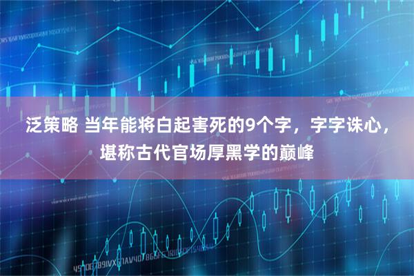 泛策略 当年能将白起害死的9个字，字字诛心，堪称古代官场厚黑学的巅峰