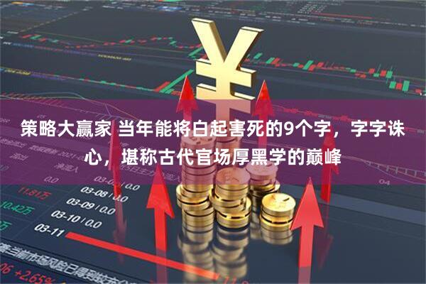 策略大赢家 当年能将白起害死的9个字，字字诛心，堪称古代官场厚黑学的巅峰