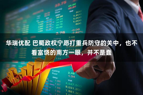 华瑞优配 巴蜀政权宁愿打重兵防守的关中，也不看富饶的南方一眼，并不是蠢