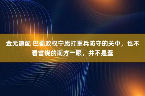 金元速配 巴蜀政权宁愿打重兵防守的关中，也不看富饶的南方一眼，并不是蠢