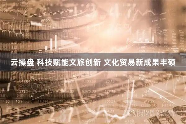 云操盘 科技赋能文旅创新 文化贸易新成果丰硕