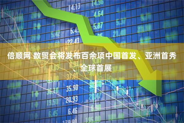 倍顺网 数贸会将发布百余项中国首发、亚洲首秀、全球首展