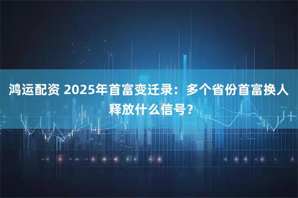 鸿运配资 2025年首富变迁录：多个省份首富换人 释放什么信号？