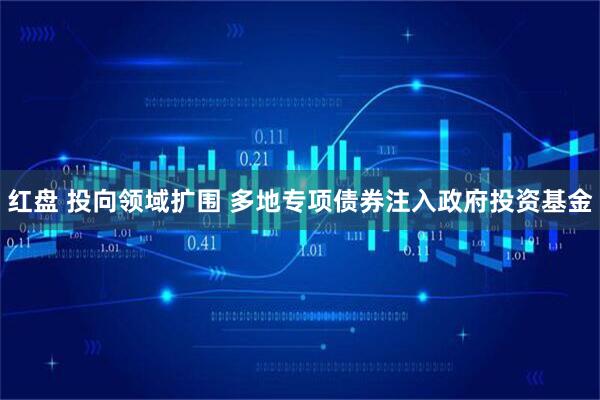 红盘 投向领域扩围 多地专项债券注入政府投资基金