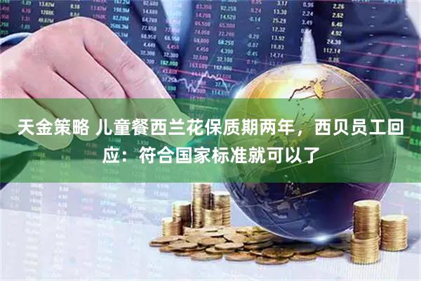 天金策略 儿童餐西兰花保质期两年，西贝员工回应：符合国家标准就可以了