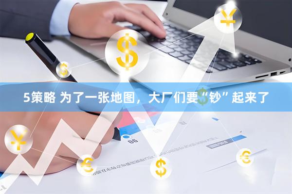 5策略 为了一张地图，大厂们要“钞”起来了