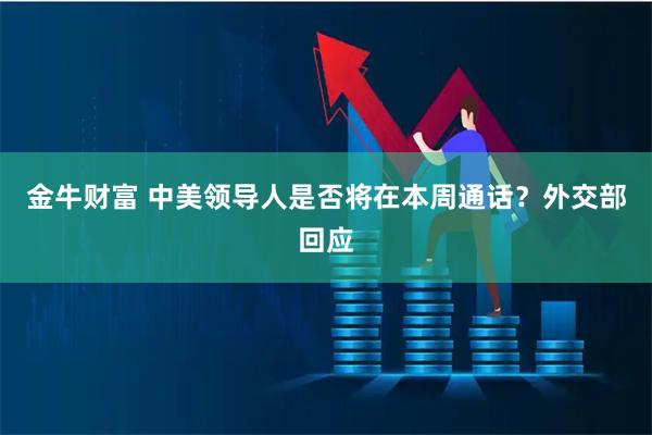 金牛财富 中美领导人是否将在本周通话？外交部回应