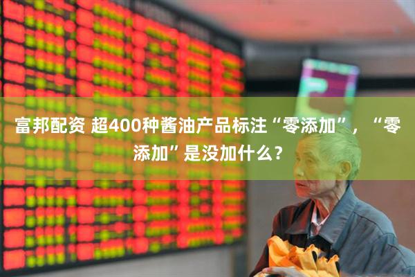 富邦配资 超400种酱油产品标注“零添加”，“零添加”是没加什么？
