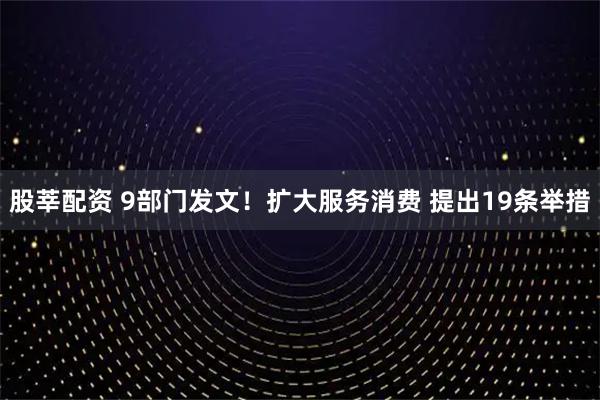 股莘配资 9部门发文！扩大服务消费 提出19条举措