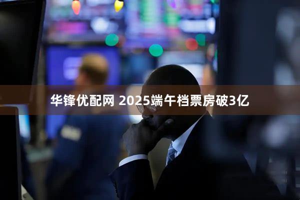 华锋优配网 2025端午档票房破3亿