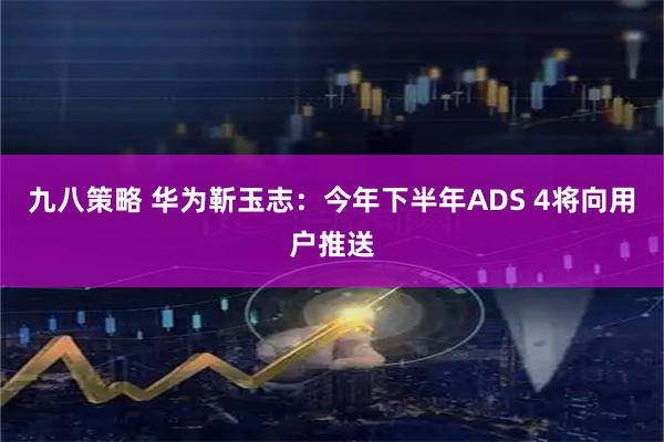 九八策略 华为靳玉志：今年下半年ADS 4将向用户推送