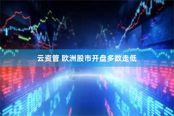 云资管 欧洲股市开盘多数走低