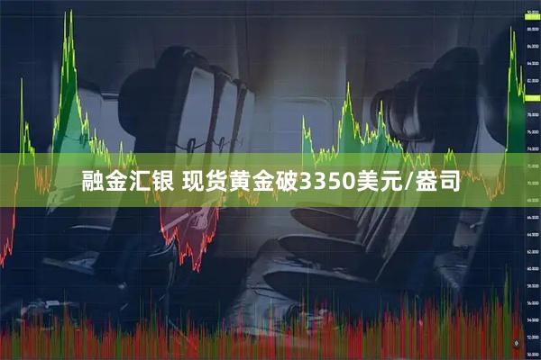 融金汇银 现货黄金破3350美元/盎司