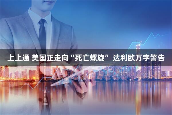 上上通 美国正走向“死亡螺旋” 达利欧万字警告