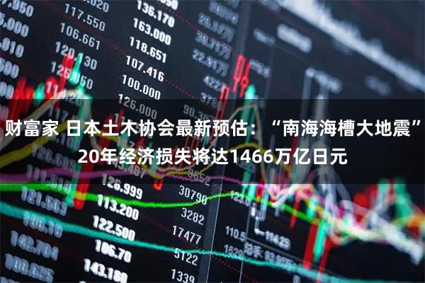 财富家 日本土木协会最新预估：“南海海槽大地震”20年经济损失将达1466万亿日元