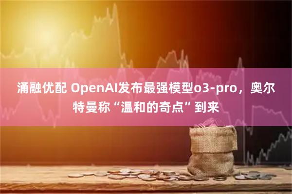 涌融优配 OpenAI发布最强模型o3-pro，奥尔特曼称“温和的奇点”到来