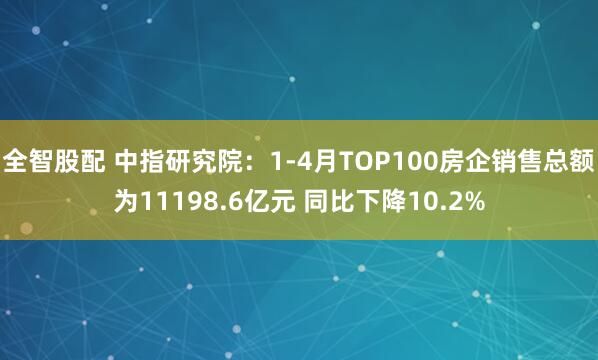 全智股配 中指研究院：1-4月TOP100房企销售总额为11198.6亿元 同比下降10.2%