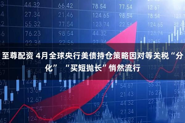 至尊配资 4月全球央行美债持仓策略因对等关税“分化”  “买短抛长”悄然流行
