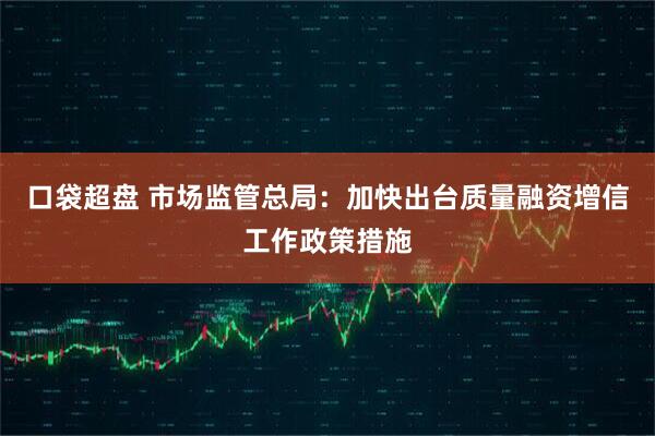 口袋超盘 市场监管总局：加快出台质量融资增信工作政策措施