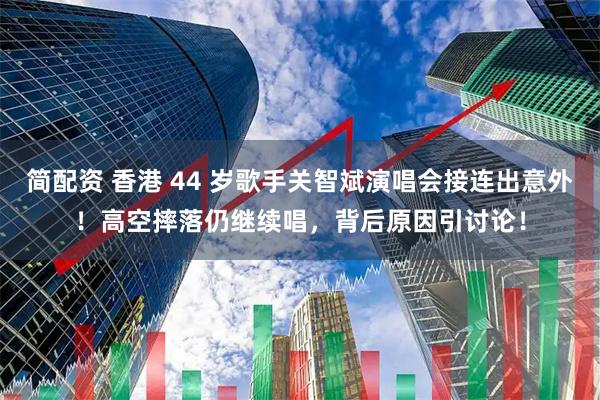 简配资 香港 44 岁歌手关智斌演唱会接连出意外！高空摔落仍继续唱，背后原因引讨论！