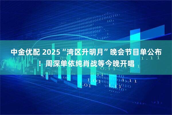 中金优配 2025“湾区升明月”晚会节目单公布！周深单依纯肖战等今晚开唱