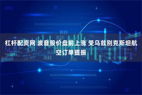 杠杆配资网 波音股价盘前上涨 受乌兹别克斯坦航空订单提振