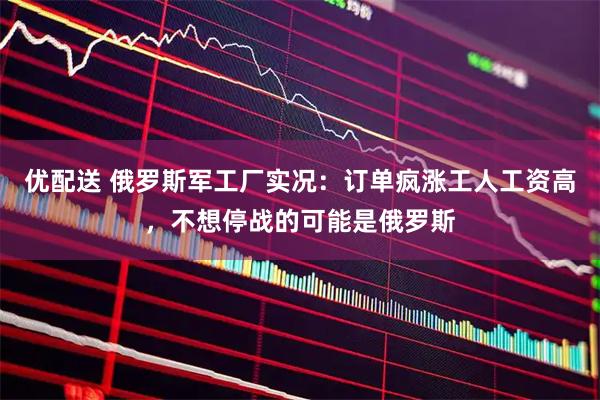优配送 俄罗斯军工厂实况：订单疯涨工人工资高，不想停战的可能是俄罗斯