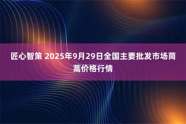 匠心智策 2025年9月29日全国主要批发市场茼蒿价格行情