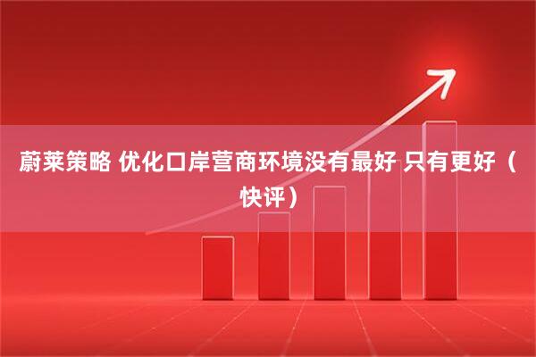 蔚莱策略 优化口岸营商环境没有最好 只有更好（快评）