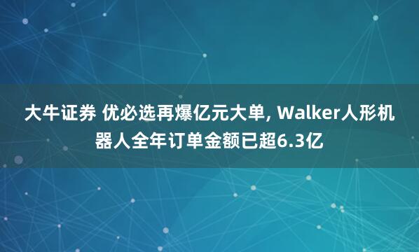大牛证券 优必选再爆亿元大单, Walker人形机器人全年订单金额已超6.3亿