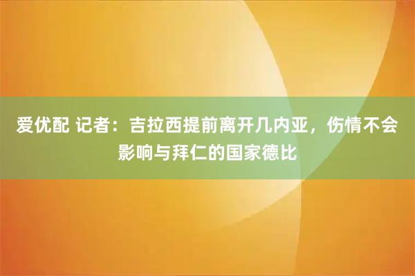 爱优配 记者：吉拉西提前离开几内亚，伤情不会影响与拜仁的国家德比