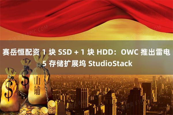 赛岳恒配资 1 块 SSD + 1 块 HDD:OWC 推出雷电 5 存储扩展坞 StudioStack
