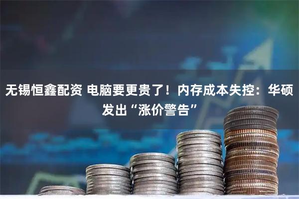 无锡恒鑫配资 电脑要更贵了！内存成本失控：华硕发出“涨价警告”