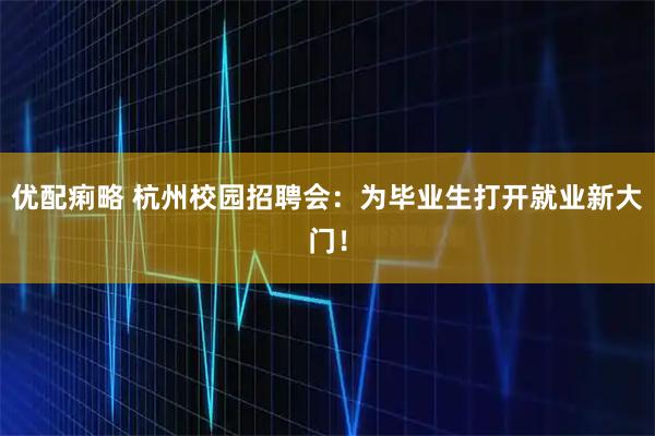 优配痢略 杭州校园招聘会：为毕业生打开就业新大门！