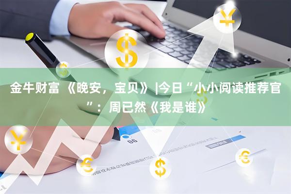 金牛财富 《晚安，宝贝》 |今日“小小阅读推荐官”：周已然《我是谁》
