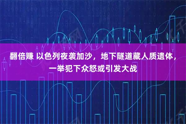 翻倍赚 以色列夜袭加沙，地下隧道藏人质遗体，一举犯下众怒或引发大战