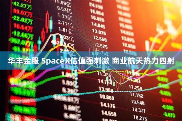 华丰金服 SpaceX估值强刺激 商业航天热力四射