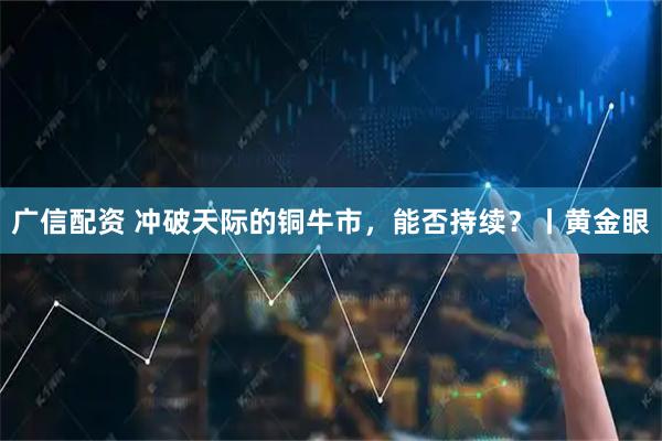 广信配资 冲破天际的铜牛市，能否持续？丨黄金眼