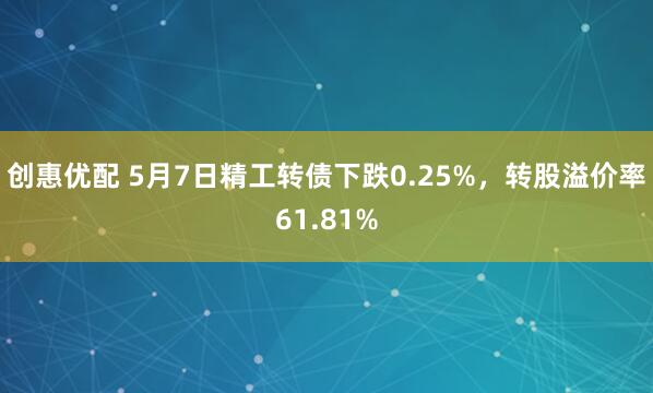 创惠优配 5月7日精工转债下跌0.25%，转股溢价率61.81%